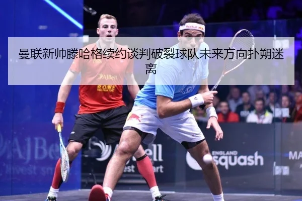 曼联新帅滕哈格续约谈判破裂球队未来方向扑朔迷离