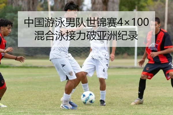 中国游泳男队世锦赛4×100混合泳接力破亚洲纪录