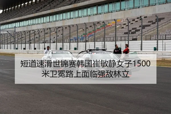 短道速滑世锦赛韩国崔敏静女子1500米卫冕路上面临强敌林立